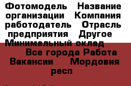 Фотомодель › Название организации ­ Компания-работодатель › Отрасль предприятия ­ Другое › Минимальный оклад ­ 30 000 - Все города Работа » Вакансии   . Мордовия респ.